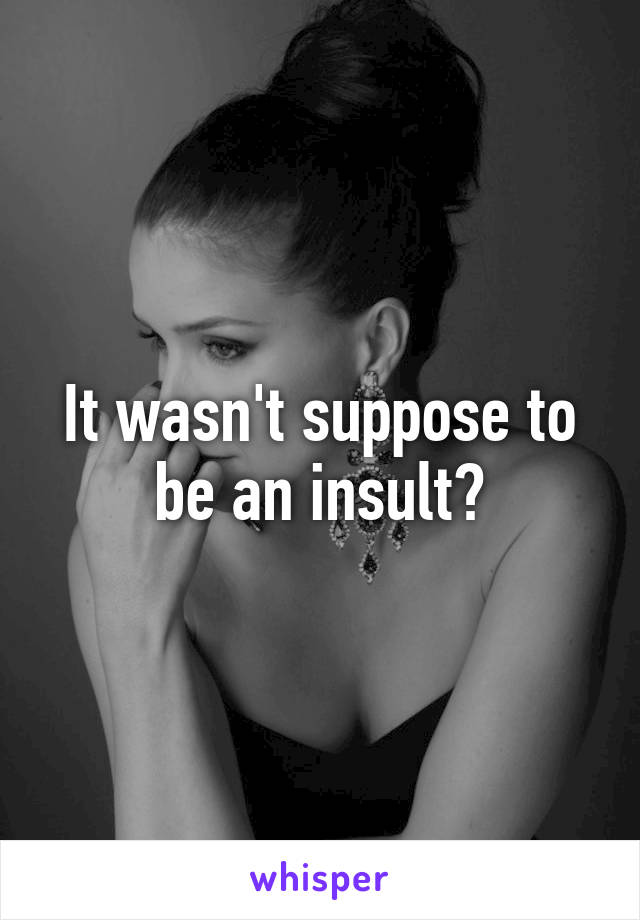 It wasn't suppose to be an insult?