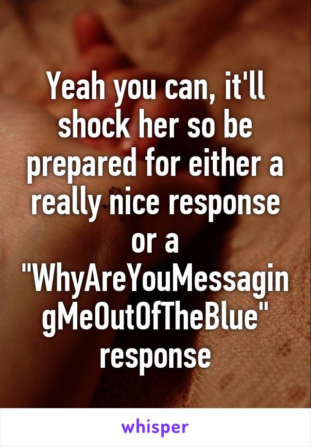 Yeah you can, it'll shock her so be prepared for either a really nice response or a "WhyAreYouMessagingMeOutOfTheBlue" response