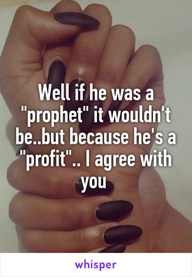 Well if he was a "prophet" it wouldn't be..but because he's a "profit".. I agree with you 