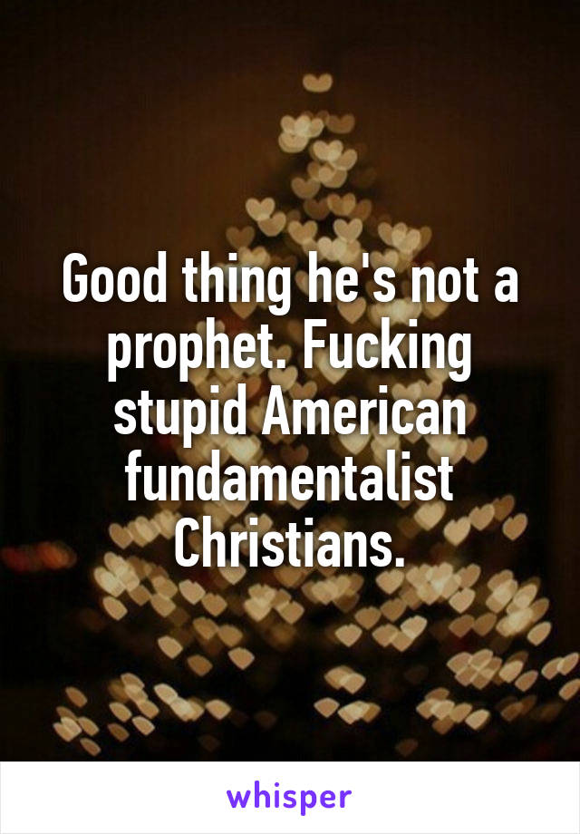 Good thing he's not a prophet. Fucking stupid American fundamentalist Christians.