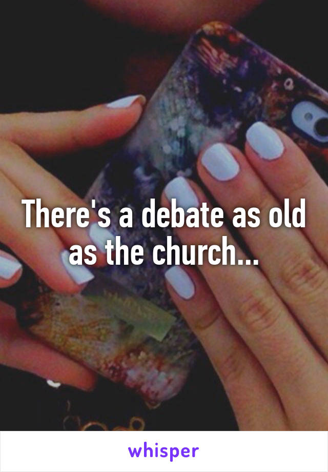 There's a debate as old as the church...