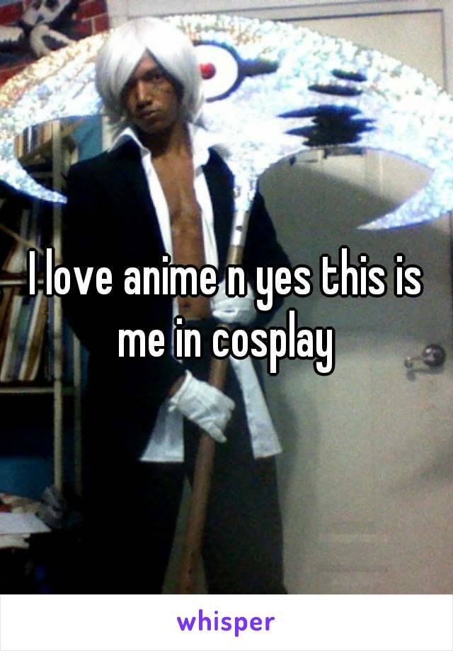 I love anime n yes this is me in cosplay 