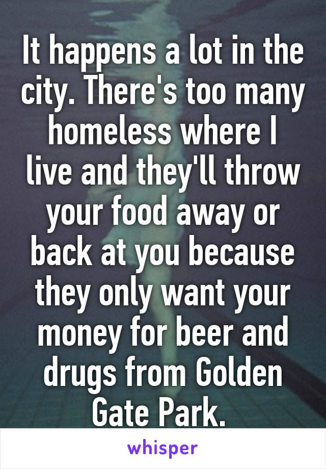 It happens a lot in the city. There's too many homeless where I live and they'll throw your food away or back at you because they only want your money for beer and drugs from Golden Gate Park. 