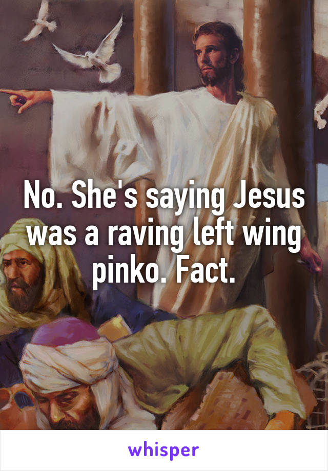 No. She's saying Jesus was a raving left wing pinko. Fact.