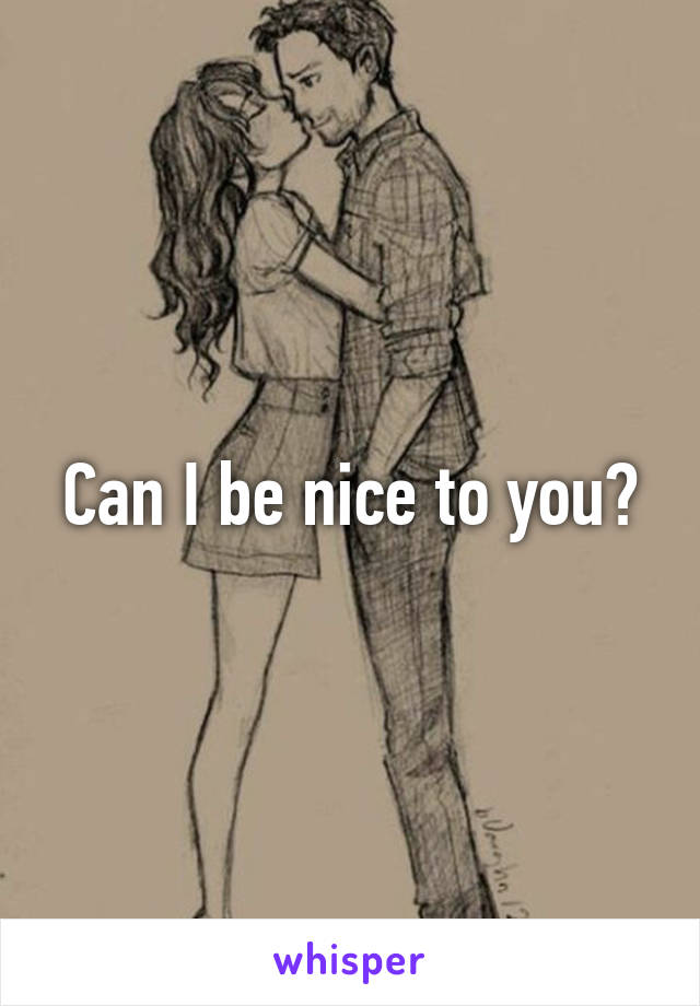 Can I be nice to you?