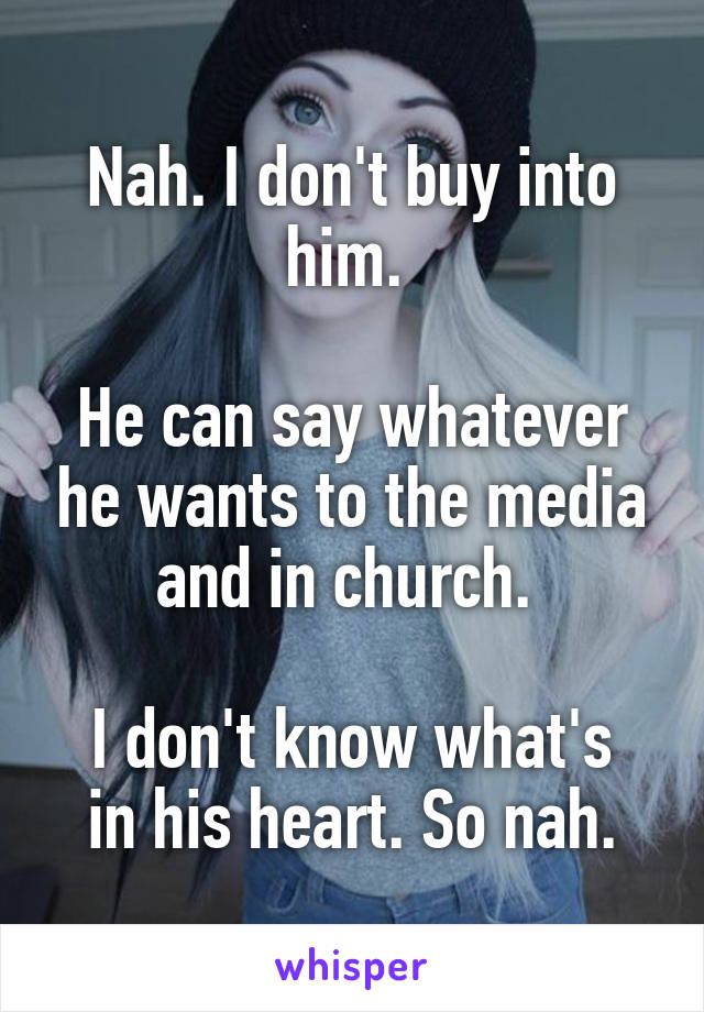 Nah. I don't buy into him. 

He can say whatever he wants to the media and in church. 

I don't know what's in his heart. So nah.