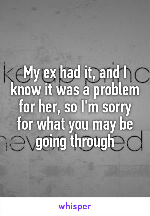 My ex had it, and I know it was a problem for her, so I'm sorry for what you may be going through