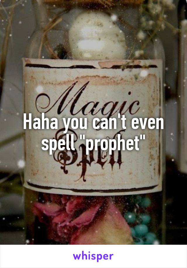 Haha you can't even spell "prophet"