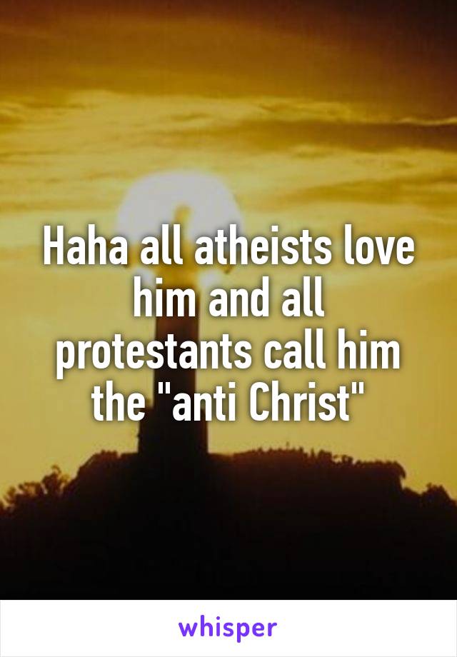 Haha all atheists love him and all protestants call him the "anti Christ"