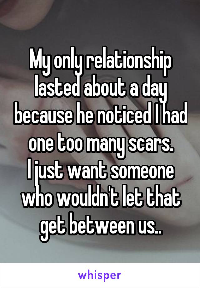 My only relationship lasted about a day because he noticed I had one too many scars.
I just want someone who wouldn't let that get between us..