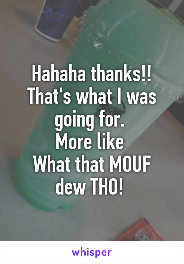 Hahaha thanks!! That's what I was going for. 
More like 
What that MOUF dew THO! 