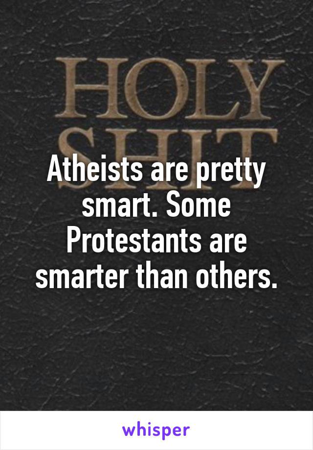 Atheists are pretty smart. Some Protestants are smarter than others.