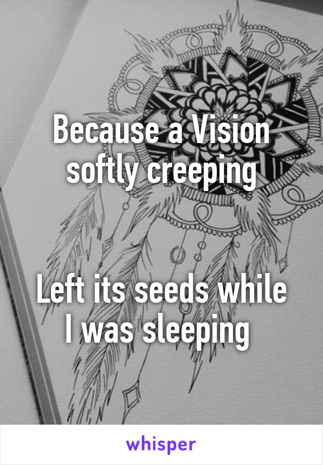 Because a Vision softly creeping


Left its seeds while I was sleeping 