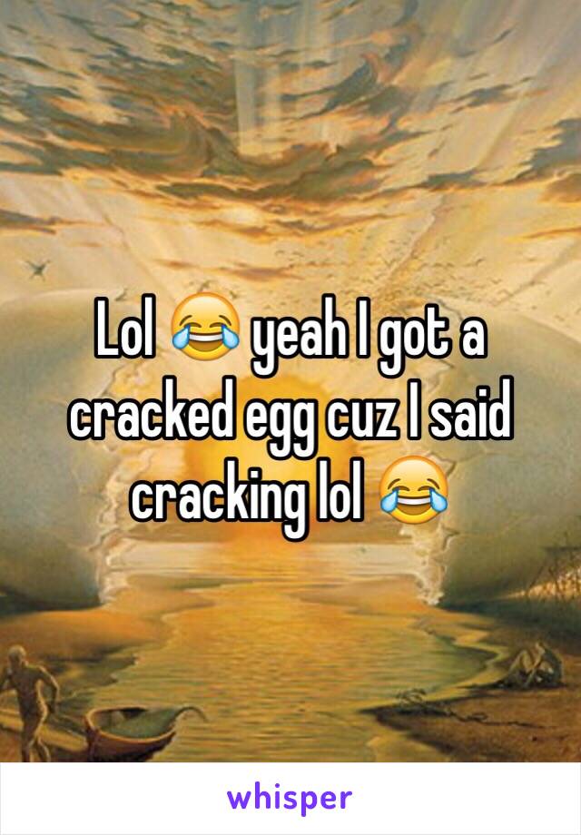 Lol 😂 yeah I got a cracked egg cuz I said cracking lol 😂