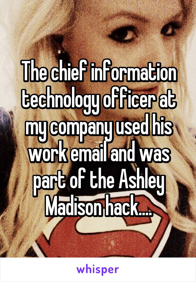 The chief information technology officer at my company used his work email and was part of the Ashley Madison hack....