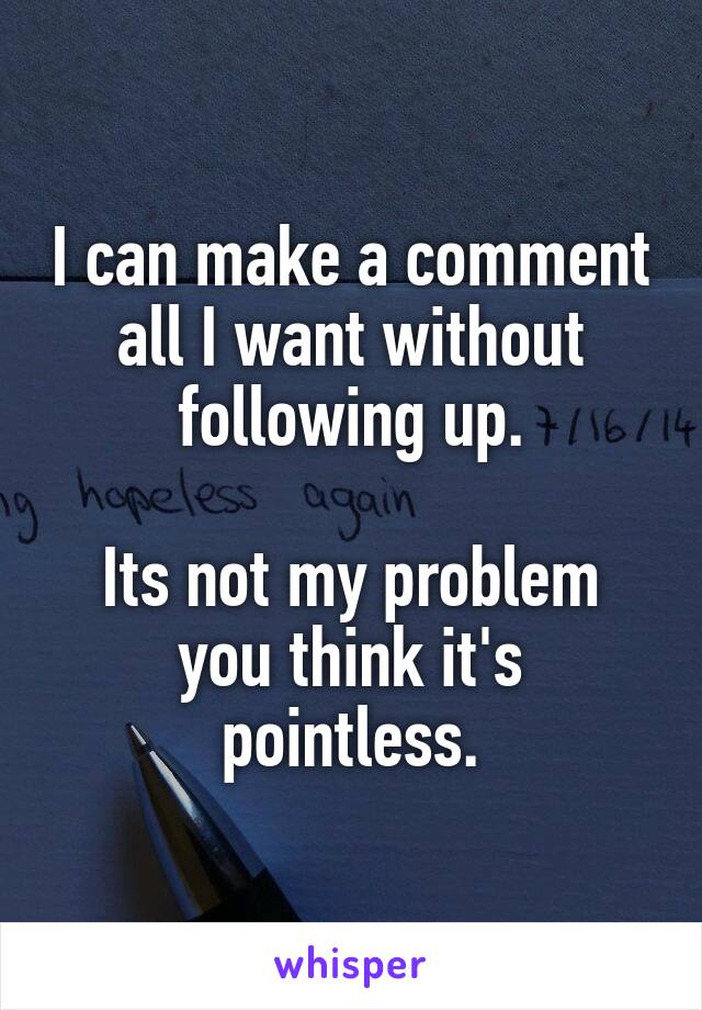 I can make a comment all I want without following up.

Its not my problem you think it's pointless.