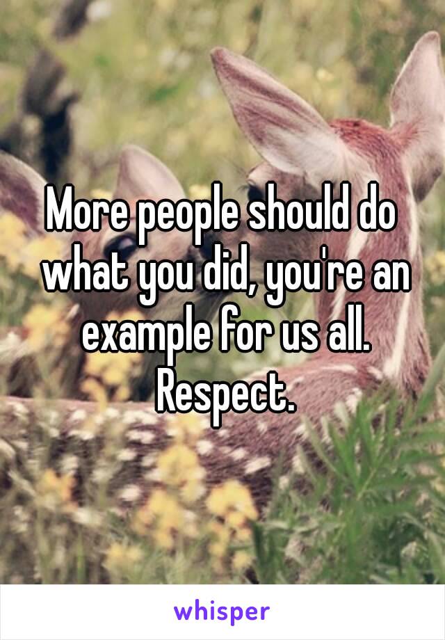 More people should do what you did, you're an example for us all. Respect.