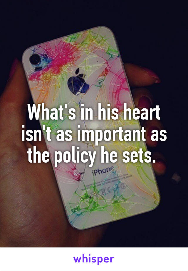 What's in his heart isn't as important as the policy he sets. 