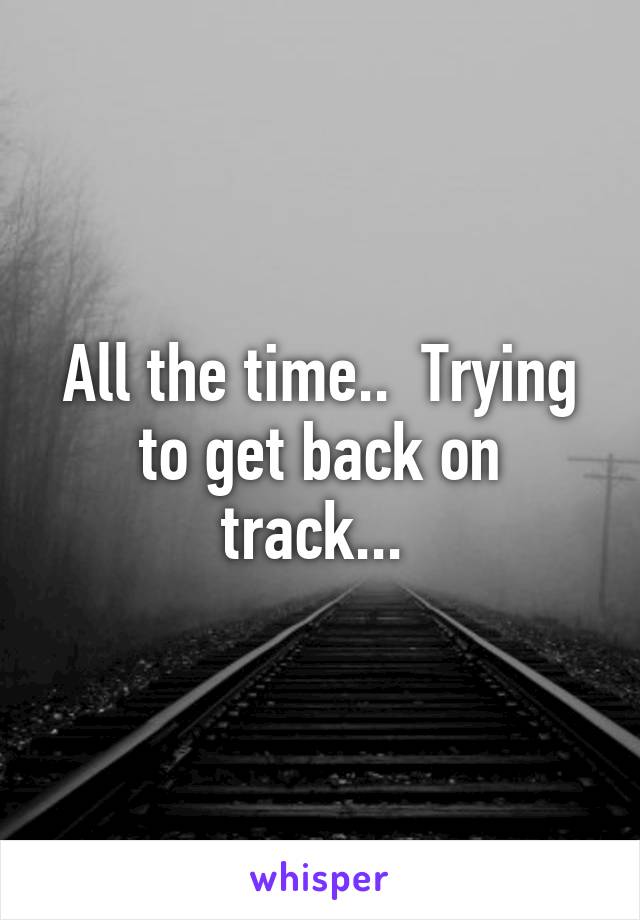 All the time..  Trying to get back on track... 