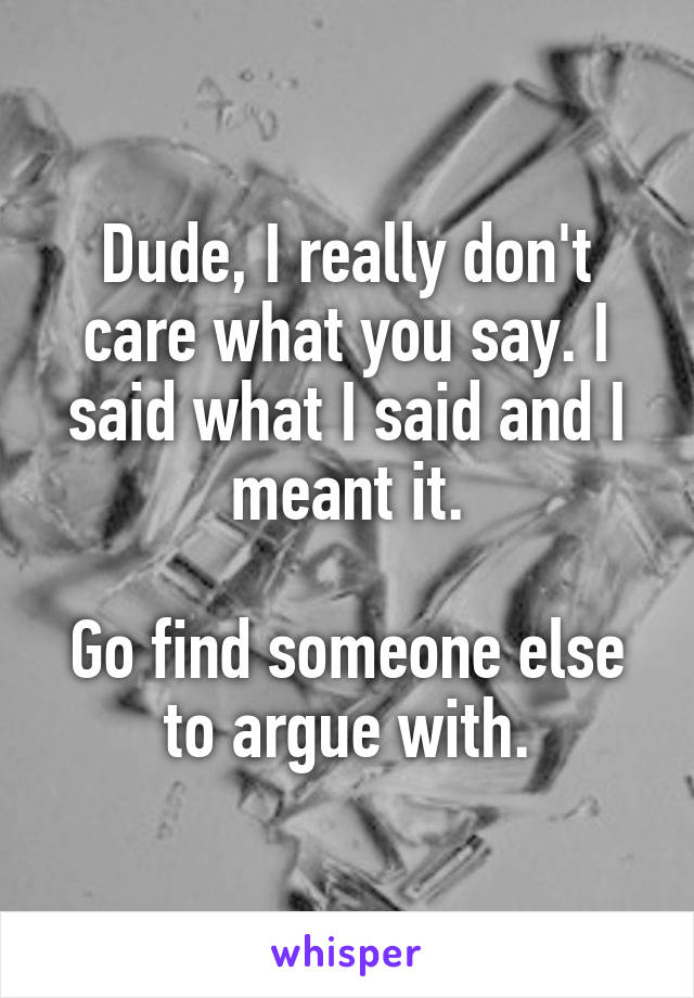 Dude, I really don't care what you say. I said what I said and I meant it.

Go find someone else to argue with.