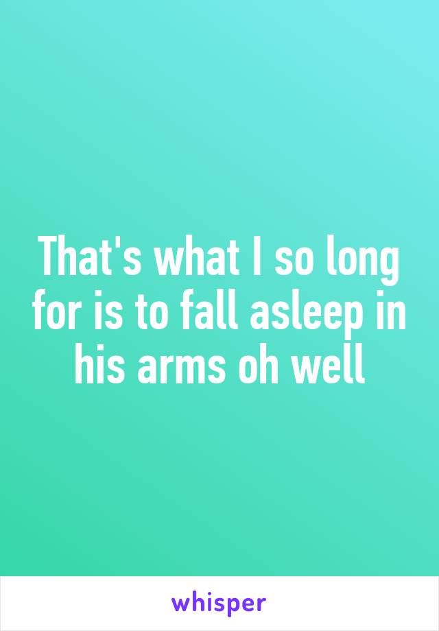 That's what I so long for is to fall asleep in his arms oh well