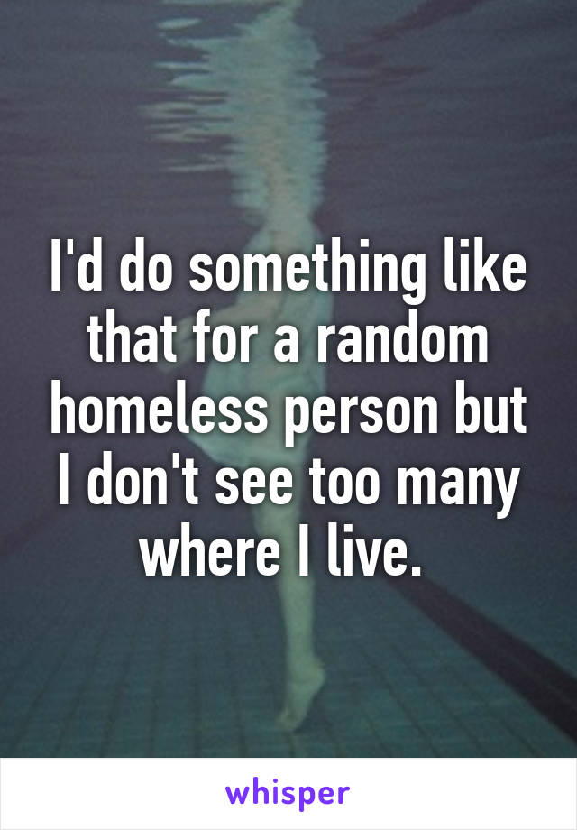 I'd do something like that for a random homeless person but I don't see too many where I live. 