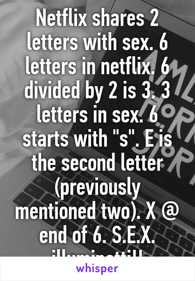 Netflix shares 2 letters with sex. 6 letters in netflix. 6 divided by 2 is 3. 3 letters in sex. 6 starts with "s". E is the second letter (previously mentioned two). X @ end of 6. S.E.X. illuminatti!!