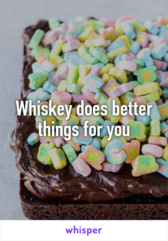 Whiskey does better things for you