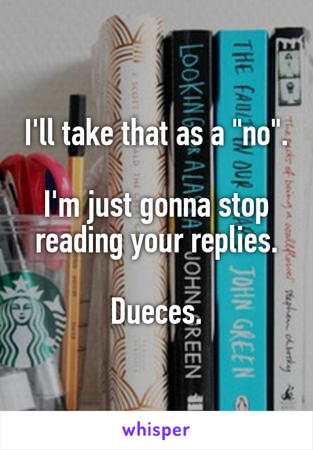 I'll take that as a "no".

I'm just gonna stop reading your replies.

Dueces.