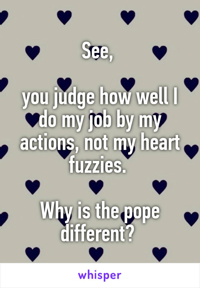 See, 

you judge how well I do my job by my actions, not my heart fuzzies. 

Why is the pope different? 