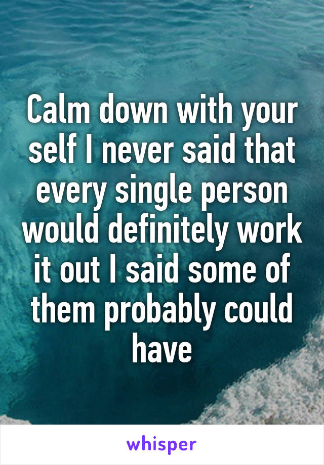 Calm down with your self I never said that every single person would definitely work it out I said some of them probably could have