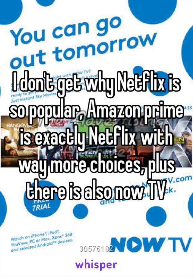 I don't get why Netflix is so popular, Amazon prime is exactly Netflix with way more choices, plus there is also now TV 