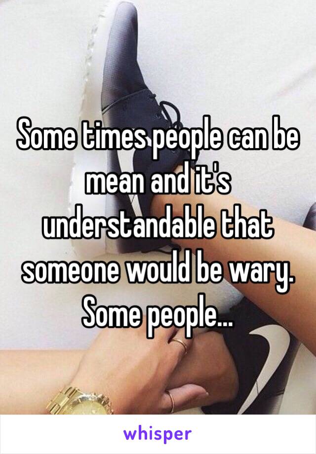 Some times people can be mean and it's understandable that someone would be wary. Some people...