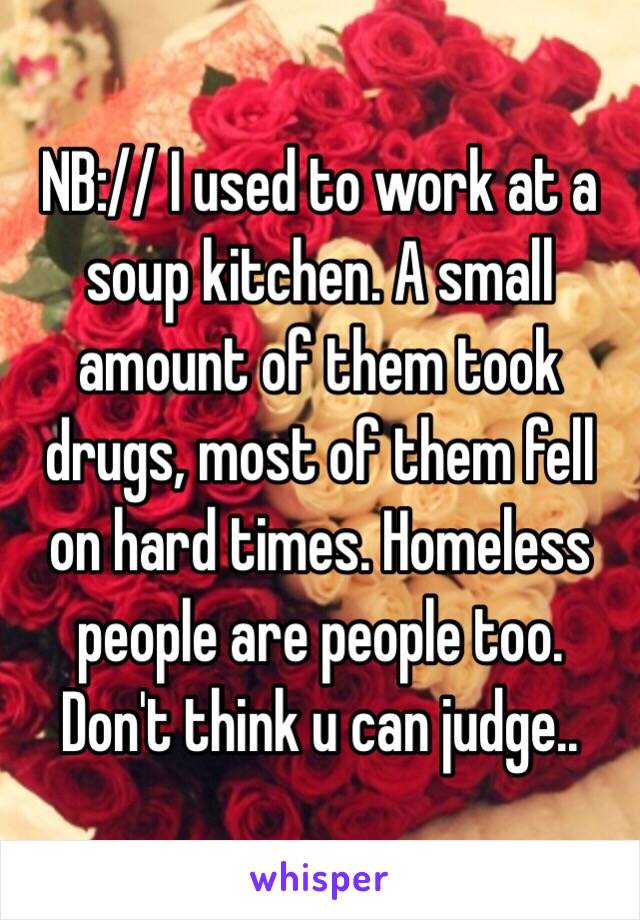 NB:// I used to work at a soup kitchen. A small amount of them took drugs, most of them fell on hard times. Homeless people are people too. Don't think u can judge..