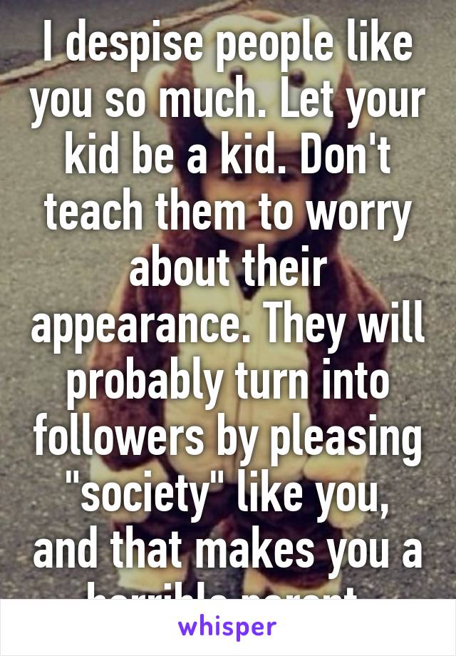 I despise people like you so much. Let your kid be a kid. Don't teach them to worry about their appearance. They will probably turn into followers by pleasing "society" like you, and that makes you a horrible parent.