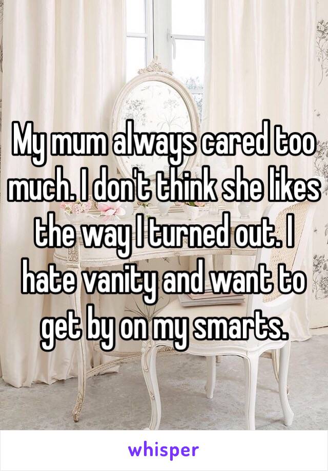 My mum always cared too much. I don't think she likes the way I turned out. I hate vanity and want to get by on my smarts.