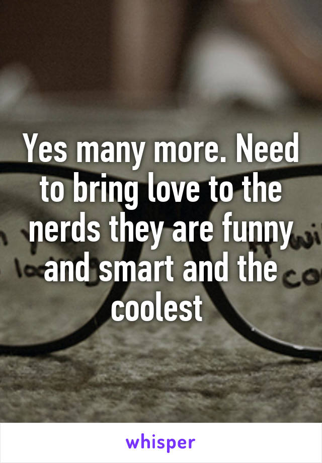 Yes many more. Need to bring love to the nerds they are funny and smart and the coolest 