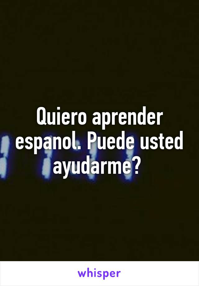 Quiero aprender espanol. Puede usted ayudarme? 