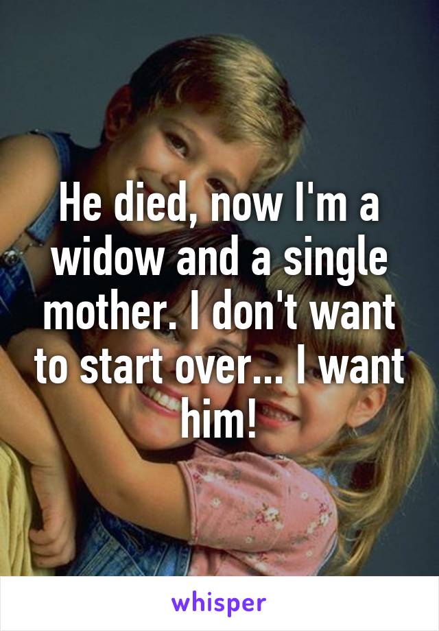 He died, now I'm a widow and a single mother. I don't want to start over... I want him!