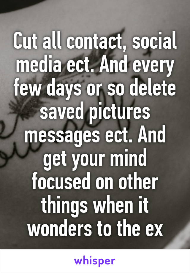 Cut all contact, social media ect. And every few days or so delete saved pictures messages ect. And get your mind focused on other things when it wonders to the ex