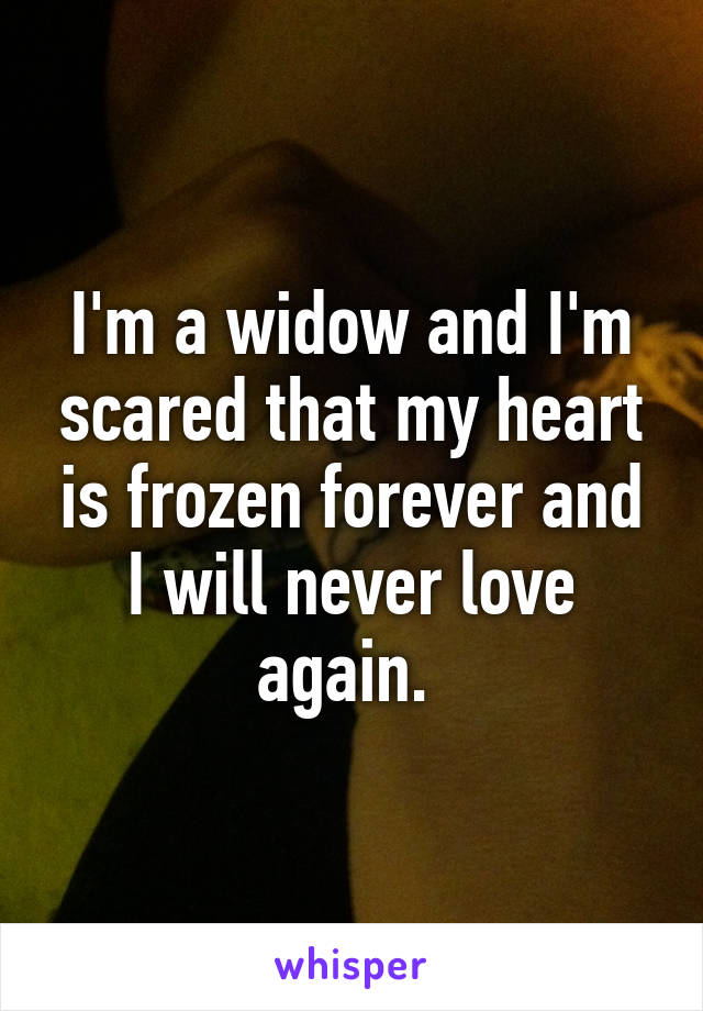 I'm a widow and I'm scared that my heart is frozen forever and I will never love again. 