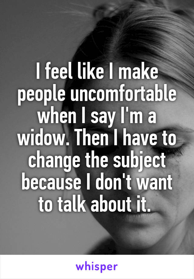 I feel like I make people uncomfortable when I say I'm a widow. Then I have to change the subject because I don't want to talk about it. 