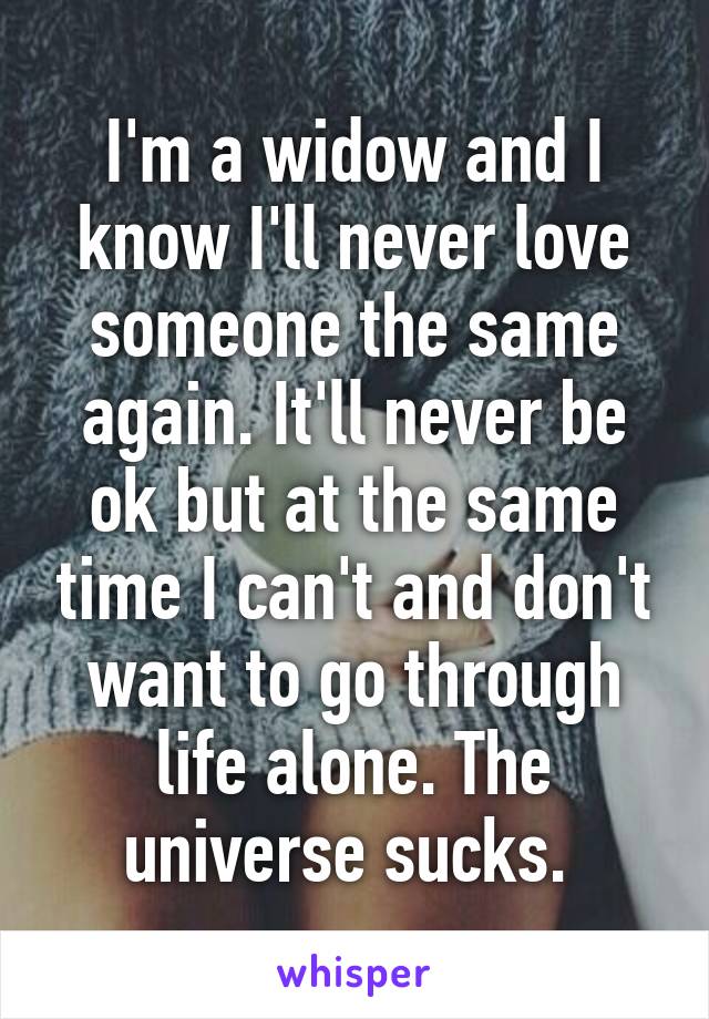 I'm a widow and I know I'll never love someone the same again. It'll never be ok but at the same time I can't and don't want to go through life alone. The universe sucks. 