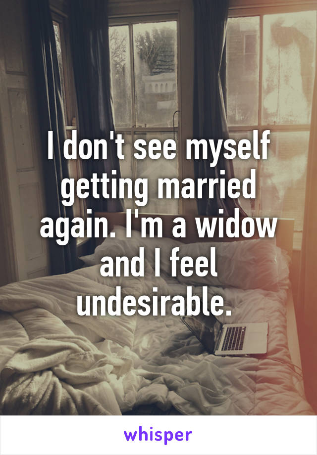 I don't see myself getting married again. I'm a widow and I feel undesirable. 