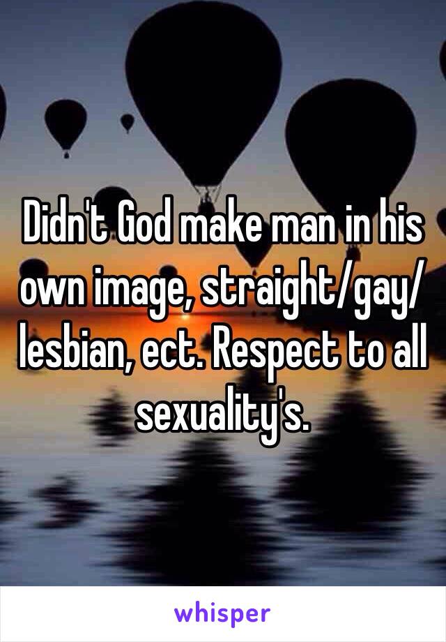 Didn't God make man in his own image, straight/gay/lesbian, ect. Respect to all sexuality's. 