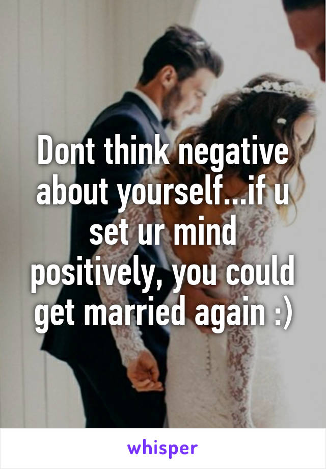 Dont think negative about yourself...if u set ur mind positively, you could get married again :)