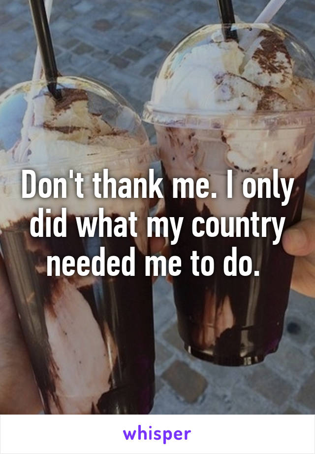 Don't thank me. I only did what my country needed me to do. 