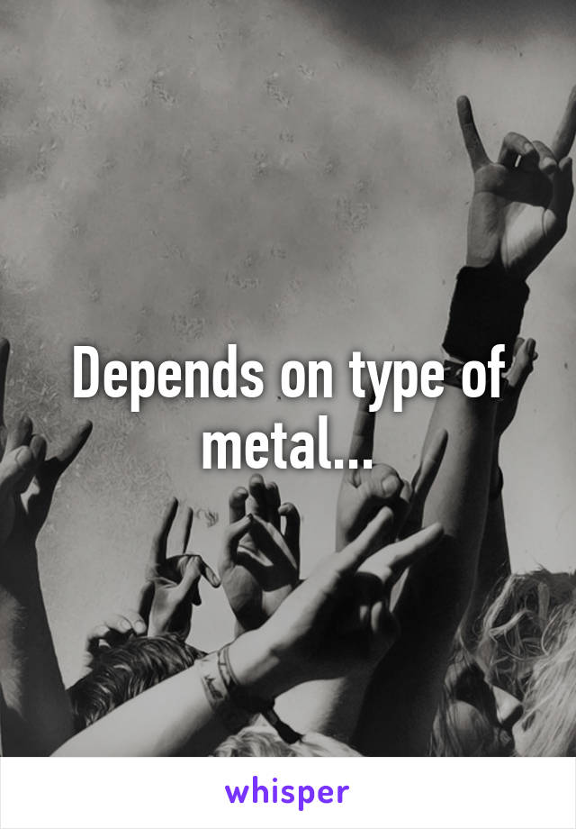 Depends on type of metal...