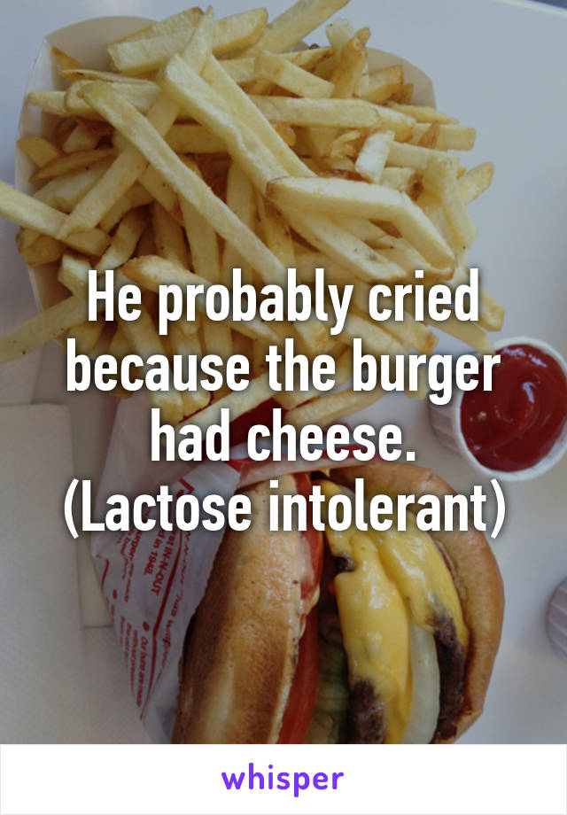 He probably cried because the burger had cheese.
(Lactose intolerant)