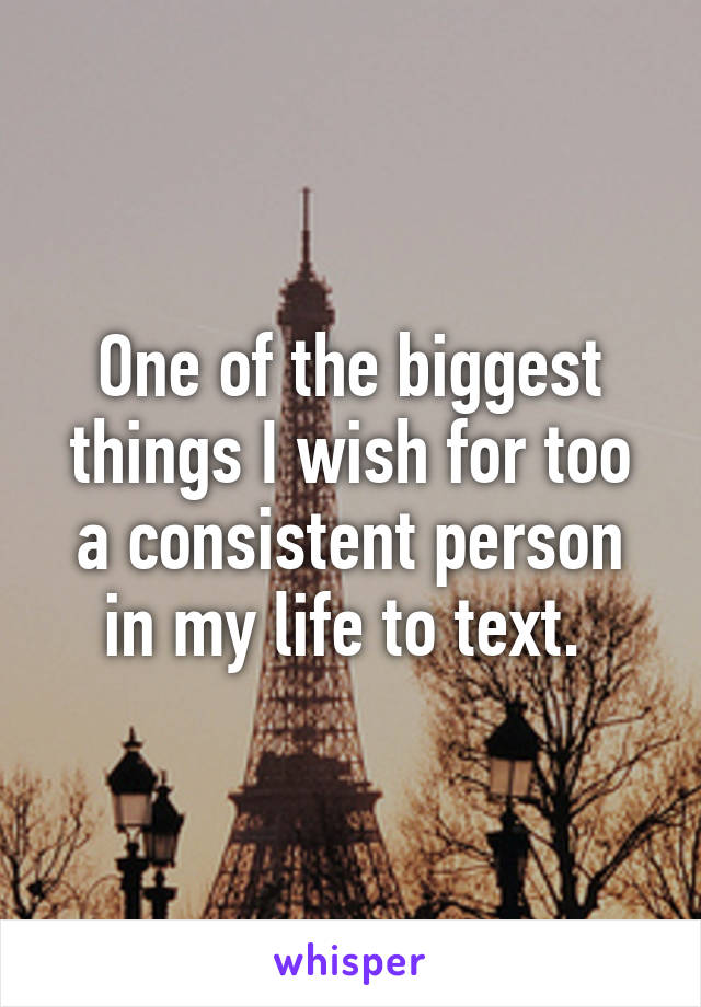 One of the biggest things I wish for too a consistent person in my life to text. 